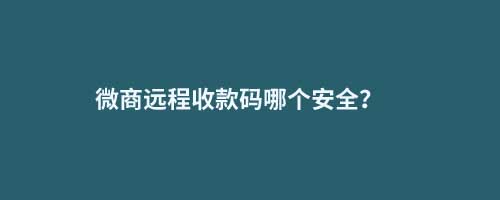 微商遠(yuǎn)程收款碼哪個(gè)安全？